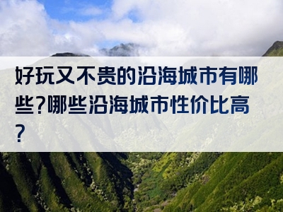 好玩又不贵的沿海城市有哪些？哪些沿海城市性价比高？