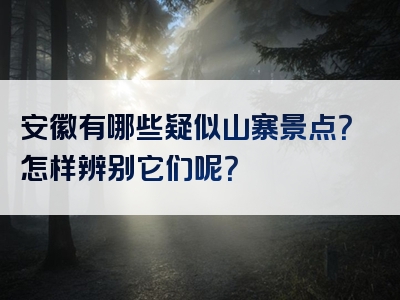 安徽有哪些疑似山寨景点？怎样辨别它们呢？