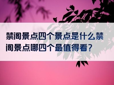 禁阁景点四个景点是什么禁阁景点哪四个最值得看？