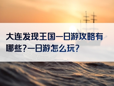 大连发现王国一日游攻略有哪些？一日游怎么玩？