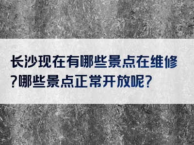 长沙现在有哪些景点在维修？哪些景点正常开放呢？