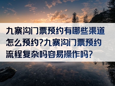 九寨沟门票预约有哪些渠道怎么预约？九寨沟门票预约流程复杂吗容易操作吗？