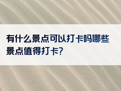 有什么景点可以打卡吗哪些景点值得打卡？