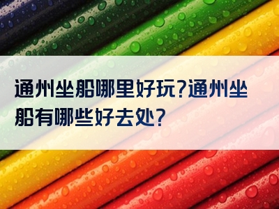 通州坐船哪里好玩？通州坐船有哪些好去处？