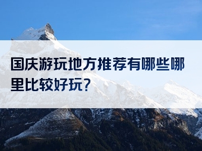 国庆游玩地方推荐有哪些哪里比较好玩？
