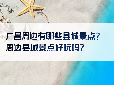 广昌周边有哪些县城景点？周边县城景点好玩吗？