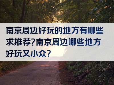 南京周边好玩的地方有哪些求推荐？南京周边哪些地方好玩又小众？