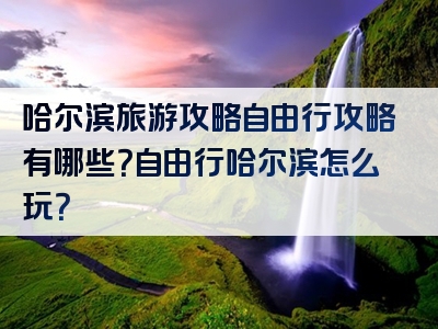 哈尔滨旅游攻略自由行攻略有哪些？自由行哈尔滨怎么玩？