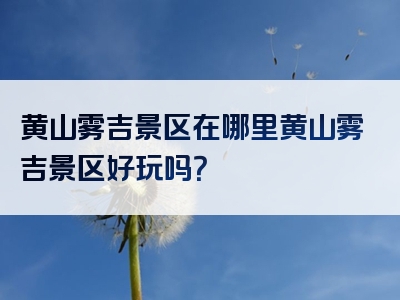 黄山雾吉景区在哪里黄山雾吉景区好玩吗？