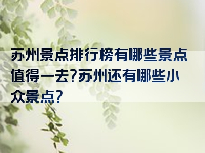 苏州景点排行榜有哪些景点值得一去？苏州还有哪些小众景点？