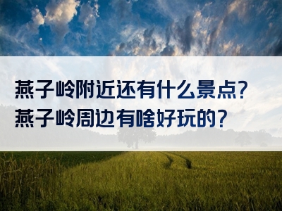 燕子岭附近还有什么景点？燕子岭周边有啥好玩的？