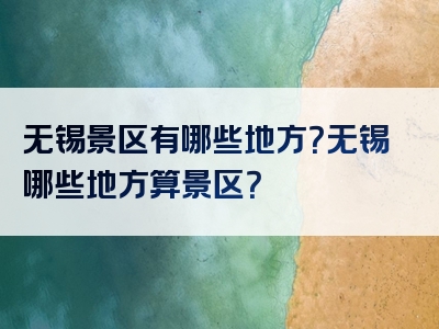 无锡景区有哪些地方？无锡哪些地方算景区？