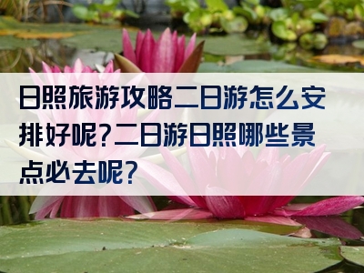 日照旅游攻略二日游怎么安排好呢？二日游日照哪些景点必去呢？