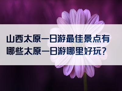 山西太原一日游最佳景点有哪些太原一日游哪里好玩？