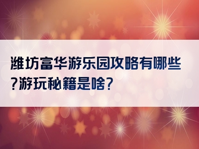 潍坊富华游乐园攻略有哪些？游玩秘籍是啥？