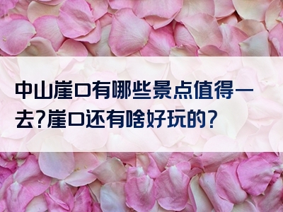 中山崖口有哪些景点值得一去？崖口还有啥好玩的？