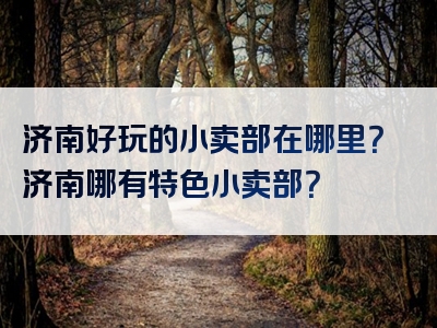 济南好玩的小卖部在哪里？济南哪有特色小卖部？