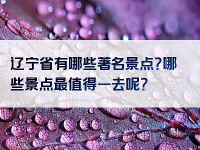 辽宁省有哪些著名景点？哪些景点最值得一去呢？