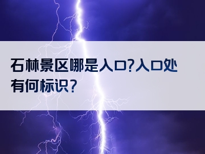 石林景区哪是入口？入口处有何标识？