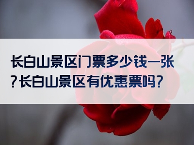 长白山景区门票多少钱一张？长白山景区有优惠票吗？