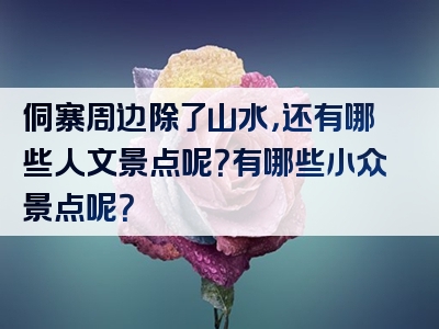 侗寨周边除了山水，还有哪些人文景点呢？有哪些小众景点呢？