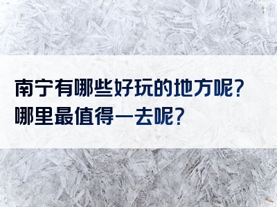 南宁有哪些好玩的地方呢？哪里最值得一去呢？