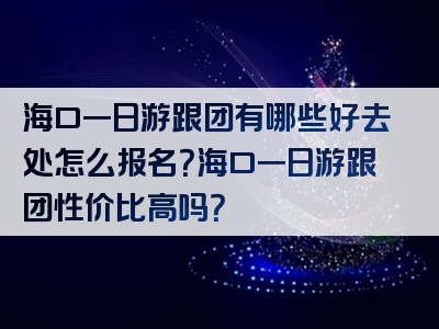 海口一日游跟团有哪些好去处怎么报名？海口一日游跟团性价比高吗？