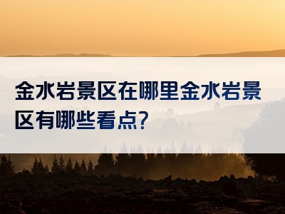 金水岩景区在哪里金水岩景区有哪些看点？