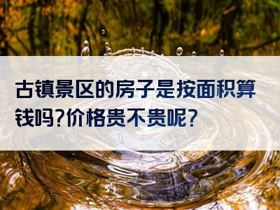 古镇景区的房子是按面积算钱吗？价格贵不贵呢？