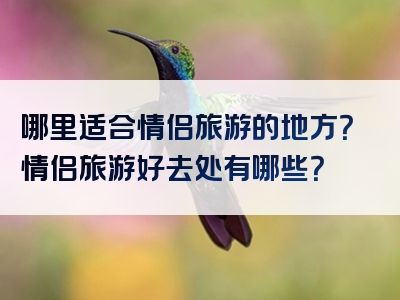 哪里适合情侣旅游的地方？情侣旅游好去处有哪些？