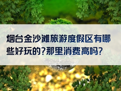 烟台金沙滩旅游度假区有哪些好玩的？那里消费高吗？