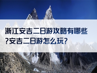 浙江安吉二日游攻略有哪些？安吉二日游怎么玩？