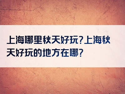 上海哪里秋天好玩？上海秋天好玩的地方在哪？