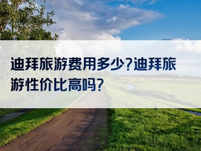 迪拜旅游费用多少？迪拜旅游性价比高吗？