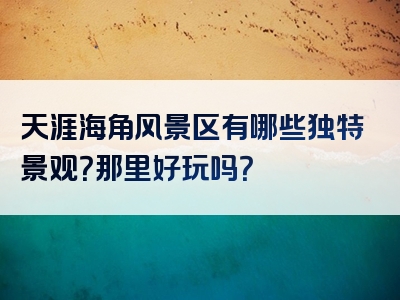 天涯海角风景区有哪些独特景观？那里好玩吗？