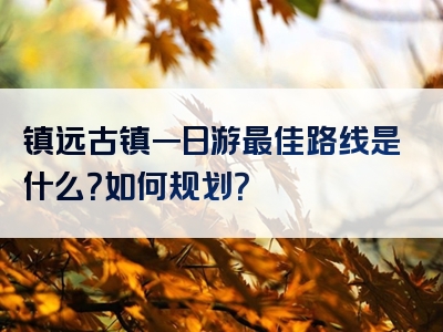 镇远古镇一日游最佳路线是什么？如何规划？