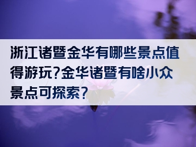 浙江诸暨金华有哪些景点值得游玩？金华诸暨有啥小众景点可探索？