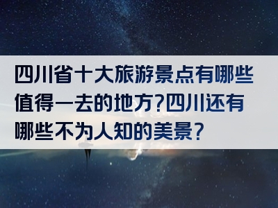 四川省十大旅游景点有哪些值得一去的地方？四川还有哪些不为人知的美景？