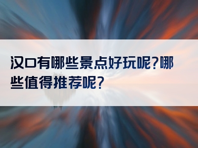 汉口有哪些景点好玩呢？哪些值得推荐呢？