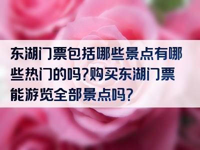 东湖门票包括哪些景点有哪些热门的吗？购买东湖门票能游览全部景点吗？