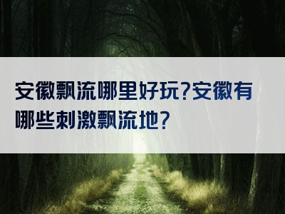 安徽飘流哪里好玩？安徽有哪些刺激飘流地？