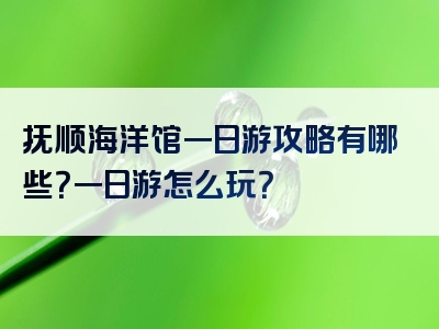 抚顺海洋馆一日游攻略有哪些？一日游怎么玩？