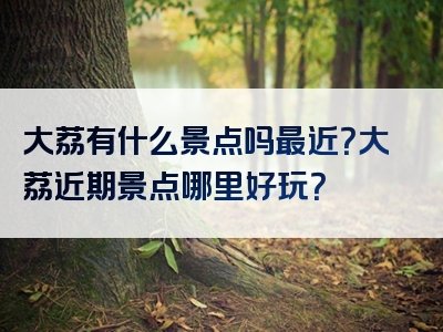 大荔有什么景点吗最近？大荔近期景点哪里好玩？