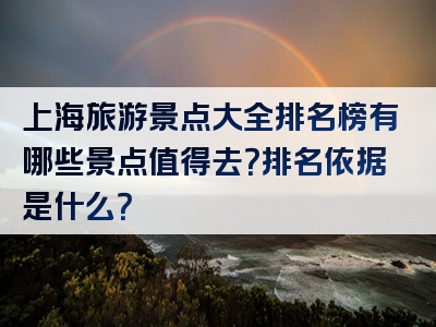 上海旅游景点大全排名榜有哪些景点值得去？排名依据是什么？