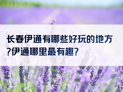 长春伊通有哪些好玩的地方？伊通哪里最有趣？