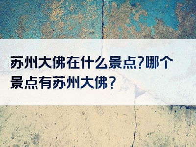 苏州大佛在什么景点？哪个景点有苏州大佛？