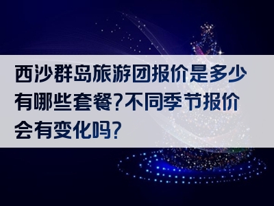 西沙群岛旅游团报价是多少有哪些套餐？不同季节报价会有变化吗？