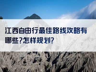 江西自由行最佳路线攻略有哪些？怎样规划？