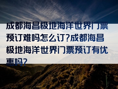 成都海昌极地海洋世界门票预订难吗怎么订？成都海昌极地海洋世界门票预订有优惠吗？