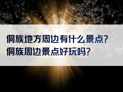 侗族地方周边有什么景点？侗族周边景点好玩吗？